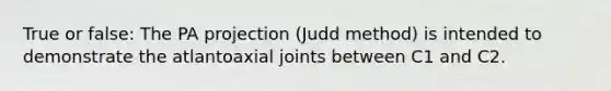 True or false: The PA projection (Judd method) is intended to demonstrate the atlantoaxial joints between C1 and C2.