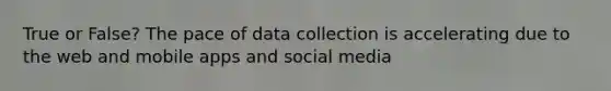 True or False? The pace of data collection is accelerating due to the web and mobile apps and social media