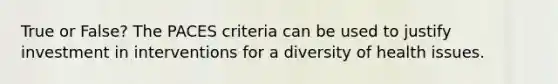 True or False? The PACES criteria can be used to justify investment in interventions for a diversity of health issues.