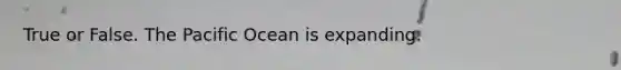 True or False. The Pacific Ocean is expanding.