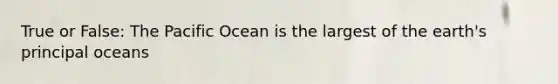 True or False: The Pacific Ocean is the largest of the earth's principal oceans