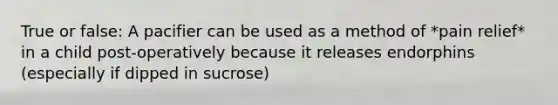 True or false: A pacifier can be used as a method of *pain relief* in a child post-operatively because it releases endorphins (especially if dipped in sucrose)