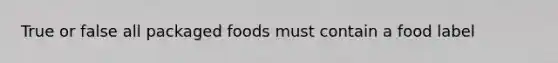 True or false all packaged foods must contain a food label