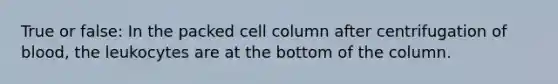 True or false: In the packed cell column after centrifugation of blood, the leukocytes are at the bottom of the column.