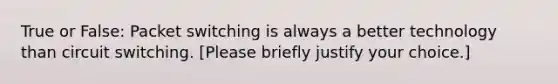 True or False: Packet switching is always a better technology than circuit switching. [Please briefly justify your choice.]