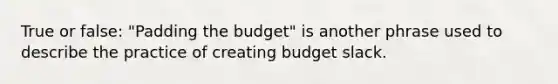 True or false: "Padding the budget" is another phrase used to describe the practice of creating budget slack.