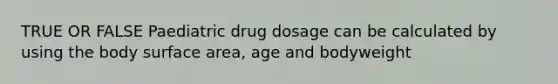 TRUE OR FALSE Paediatric drug dosage can be calculated by using the body surface area, age and bodyweight