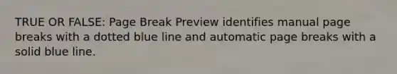 TRUE OR FALSE: Page Break Preview identifies manual page breaks with a dotted blue line and automatic page breaks with a solid blue line.