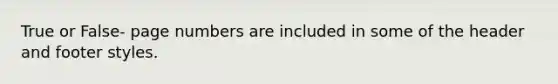 True or False- page numbers are included in some of the header and footer styles.