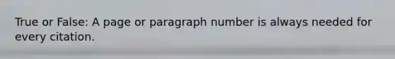 True or False: A page or paragraph number is always needed for every citation.