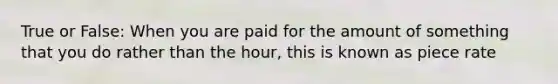 True or False: When you are paid for the amount of something that you do rather than the hour, this is known as piece rate