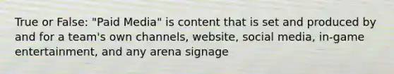 True or False: "Paid Media" is content that is set and produced by and for a team's own channels, website, social media, in-game entertainment, and any arena signage