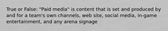 True or False: "Paid media" is content that is set and produced by and for a team's own channels, web site, social media, in-game entertainment, and any arena signage