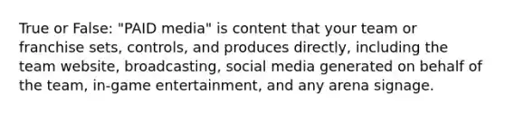 True or False: "PAID media" is content that your team or franchise sets, controls, and produces directly, including the team website, broadcasting, social media generated on behalf of the team, in-game entertainment, and any arena signage.