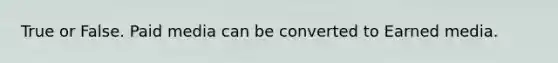 True or False. Paid media can be converted to Earned media.