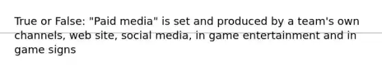 True or False: "Paid media" is set and produced by a team's own channels, web site, social media, in game entertainment and in game signs