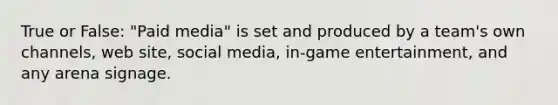 True or False: "Paid media" is set and produced by a team's own channels, web site, social media, in-game entertainment, and any arena signage.