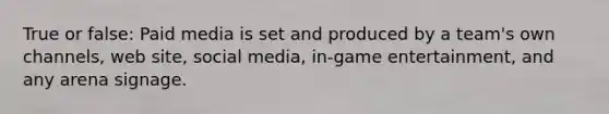 True or false: Paid media is set and produced by a team's own channels, web site, social media, in-game entertainment, and any arena signage.