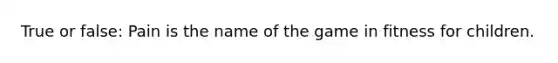 True or false: Pain is the name of the game in fitness for children.