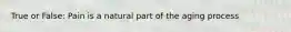 True or False: Pain is a natural part of the aging process