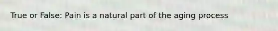 True or False: Pain is a natural part of the aging process