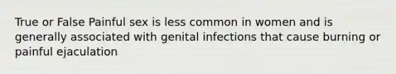 True or False Painful sex is less common in women and is generally associated with genital infections that cause burning or painful ejaculation