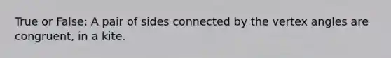 True or False: A pair of sides connected by the vertex angles are congruent, in a kite.