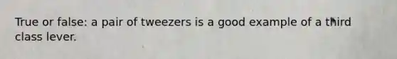 True or false: a pair of tweezers is a good example of a third class lever.