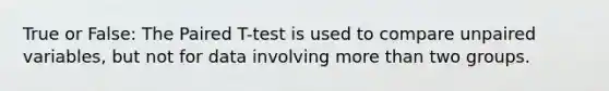 True or False: The Paired T-test is used to compare unpaired variables, but not for data involving more than two groups.