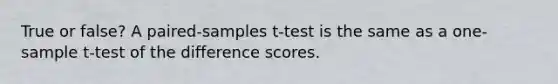 True or false? A paired-samples t-test is the same as a <a href='https://www.questionai.com/knowledge/kEl9MFIQr9-one-sample-t-test' class='anchor-knowledge'>one-sample t-test</a> of the difference scores.