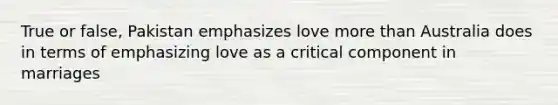 True or false, Pakistan emphasizes love more than Australia does in terms of emphasizing love as a critical component in marriages