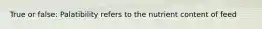 True or false: Palatibility refers to the nutrient content of feed