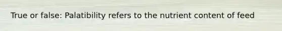 True or false: Palatibility refers to the nutrient content of feed