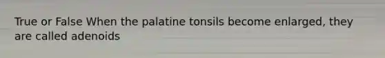 True or False When the palatine tonsils become enlarged, they are called adenoids