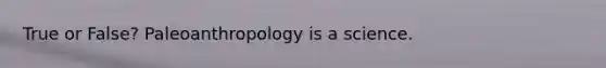 True or False? Paleoanthropology is a science.