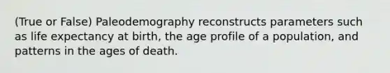 (True or False) Paleodemography reconstructs parameters such as life expectancy at birth, the age profile of a population, and patterns in the ages of death.