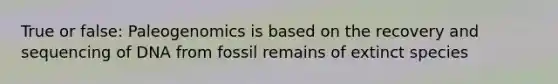 True or false: Paleogenomics is based on the recovery and sequencing of DNA from fossil remains of extinct species