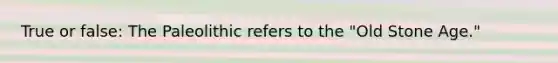 True or false: The Paleolithic refers to the "Old Stone Age."