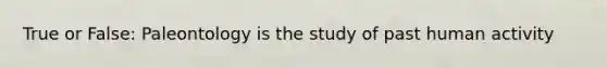 True or False: Paleontology is the study of past human activity