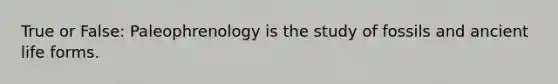 True or False: Paleophrenology is the study of fossils and <a href='https://www.questionai.com/knowledge/kRcizNys0r-ancient-life' class='anchor-knowledge'>ancient life</a> forms.