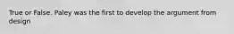 True or False. Paley was the first to develop the argument from design
