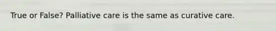 True or False? Palliative care is the same as curative care.