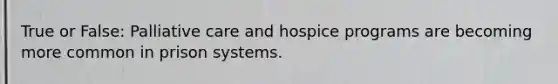 True or False: Palliative care and hospice programs are becoming more common in prison systems.