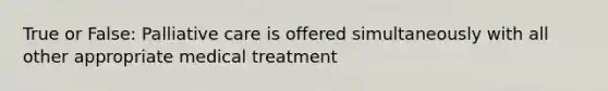 True or False: Palliative care is offered simultaneously with all other appropriate medical treatment