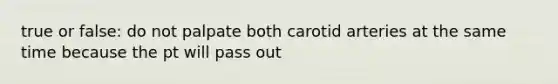 true or false: do not palpate both carotid arteries at the same time because the pt will pass out