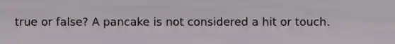 true or false? A pancake is not considered a hit or touch.