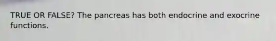 TRUE OR FALSE? The pancreas has both endocrine and exocrine functions.