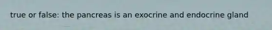 true or false: the pancreas is an exocrine and endocrine gland