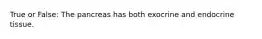 True or False: The pancreas has both exocrine and endocrine tissue.