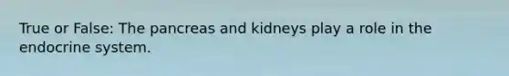 True or False: The pancreas and kidneys play a role in the endocrine system.